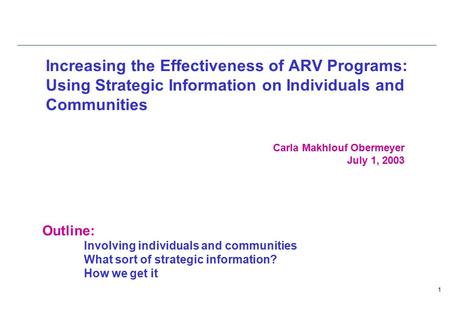 1 Increasing the Effectiveness of ARV Programs: Using Strategic Information on Individuals and Communities Carla Makhlouf Obermeyer July 1, 2003 Outline: