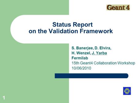 Status Report on the Validation Framework S. Banerjee, D. Elvira, H. Wenzel, J. Yarba Fermilab 15th Geant4 Collaboration Workshop 10/06/2010 1.