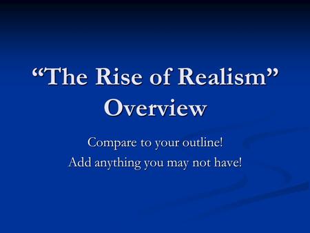 “The Rise of Realism” Overview Compare to your outline! Add anything you may not have!