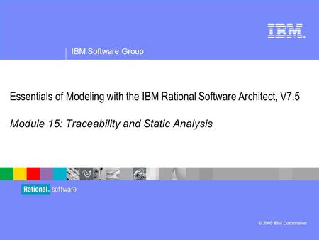 ® IBM Software Group © 2009 IBM Corporation Essentials of Modeling with the IBM Rational Software Architect, V7.5 Module 15: Traceability and Static Analysis.