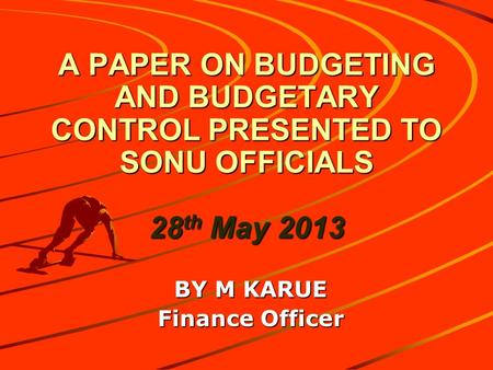 A PAPER ON BUDGETING AND BUDGETARY CONTROL PRESENTED TO SONU OFFICIALS 28 th May 2013 BY M KARUE Finance Officer.