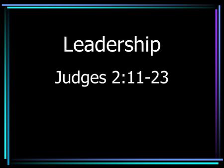 Leadership Judges 2:11-23. Effective Leadership Leader sets the pace Determines whether there is success.