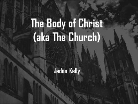 The Body of Christ (aka The Church) Jadon Kelly. Romans 12:4-6 Just as each of us has one body with many members, and these members do not all have the.