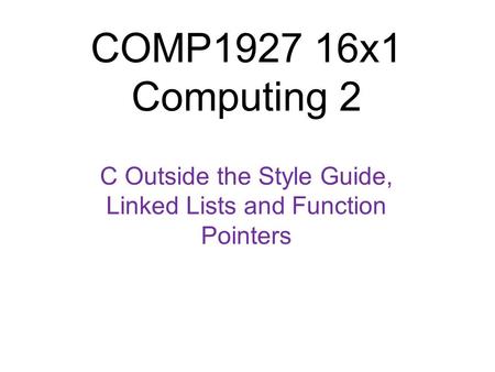 COMP1927 16x1 Computing 2 C Outside the Style Guide, Linked Lists and Function Pointers 1.