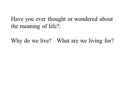 Have you ever thought or wondered about the meaning of life?: Why do we live? What are we living for?