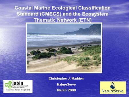 Coastal Marine Ecological Classification Standard (CMECS) and the Ecosystem Thematic Network (ETN) Christopher J. Madden NatureServe March 2008.