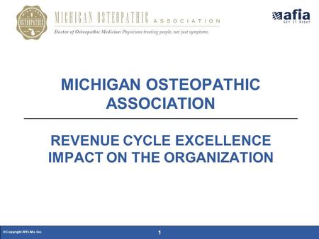 © Copyright 2015 Afia Inc. 1 MICHIGAN OSTEOPATHIC ASSOCIATION REVENUE CYCLE EXCELLENCE IMPACT ON THE ORGANIZATION.