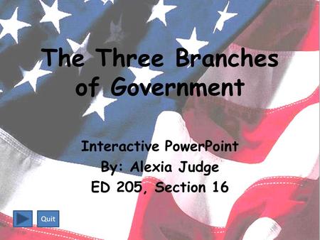 The Three Branches of Government Interactive PowerPoint By: Alexia Judge ED 205, Section 16 Quit.