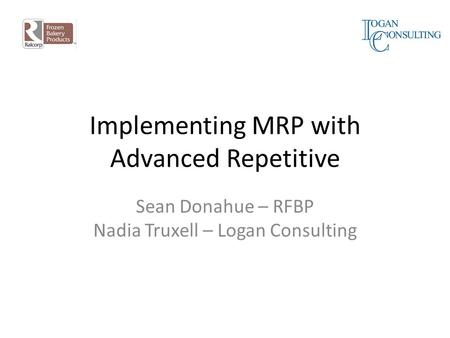 Implementing MRP with Advanced Repetitive Sean Donahue – RFBP Nadia Truxell – Logan Consulting.