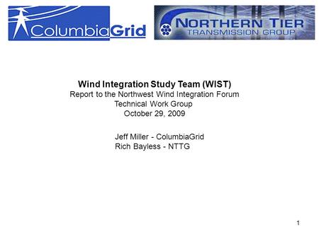 1 Wind Integration Study Team (WIST) Report to the Northwest Wind Integration Forum Technical Work Group October 29, 2009 Jeff Miller - ColumbiaGrid Rich.