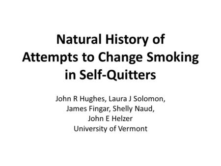 Natural History of Attempts to Change Smoking in Self-Quitters John R Hughes, Laura J Solomon, James Fingar, Shelly Naud, John E Helzer University of Vermont.