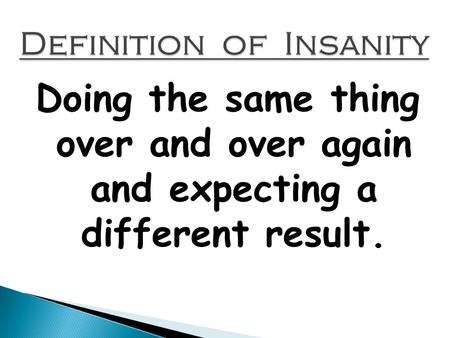 Doing the same thing over and over again and expecting a different result.