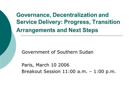 Governance, Decentralization and Service Delivery: Progress, Transition Arrangements and Next Steps Government of Southern Sudan Paris, March 10 2006 Breakout.