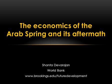 Shanta Devarajan World Bank www.brookings.edu/futuredevelopment The economics of the Arab Spring and its aftermath.