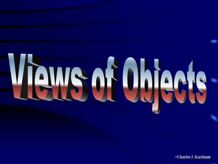  Charles J. Kachmar. GOALS: After this chapter you should be able to: Explain different views of an object Explain how an object can be revolved to illustrate.