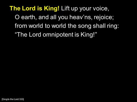 The Lord is King! Lift up your voice, O earth, and all you heav’ns, rejoice; from world to world the song shall ring: “The Lord omnipotent is King!” [Sing.