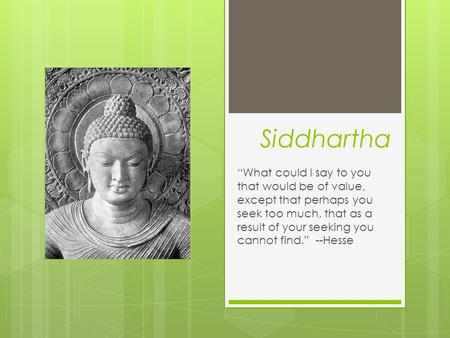 Siddhartha “What could I say to you that would be of value, except that perhaps you seek too much, that as a result of your seeking you cannot find.”