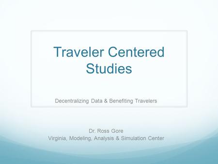 Traveler Centered Studies Decentralizing Data & Benefiting Travelers Dr. Ross Gore Virginia, Modeling, Analysis & Simulation Center.