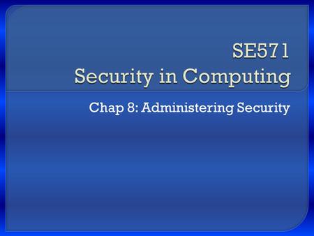 Chap 8: Administering Security.  Security is a combination Technical – covered in chap 1 Administrative Physical controls SE571 Security in Computing.