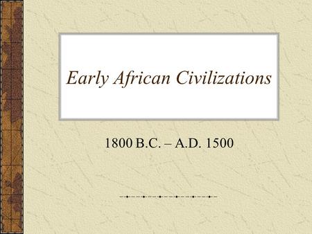 Early African Civilizations 1800 B.C. – A.D. 1500.