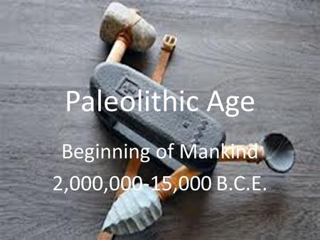 Paleolithic Age Beginning of Mankind 2,000,000-15,000 B.C.E.