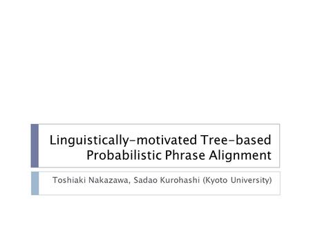 Linguistically-motivated Tree-based Probabilistic Phrase Alignment Toshiaki Nakazawa, Sadao Kurohashi (Kyoto University)