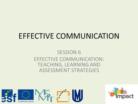 EFFECTIVE COMMUNICATION SESSION 6 EFFECTIVE COMMUNICATION: TEACHING, LEARNING AND ASSESSMENT STRATEGIES.