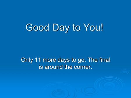 Good Day to You! Only 11 more days to go. The final is around the corner.