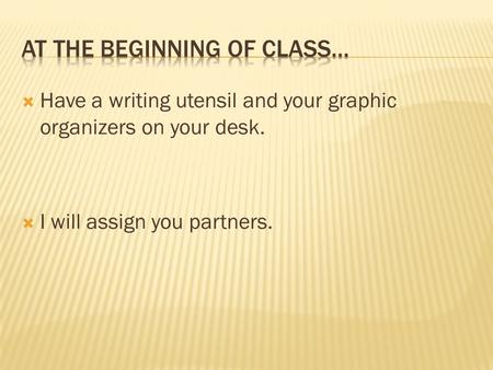  Have a writing utensil and your graphic organizers on your desk.  I will assign you partners.