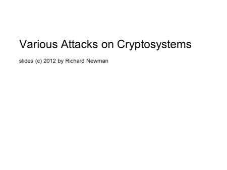 Various Attacks on Cryptosystems slides (c) 2012 by Richard Newman.