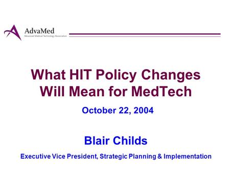 What HIT Policy Changes Will Mean for MedTech October 22, 2004 Blair Childs Executive Vice President, Strategic Planning & Implementation.