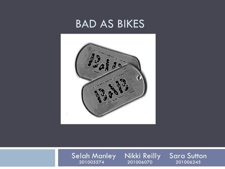 BAD AS BIKES Selah Manley Nikki Reilly Sara Sutton 201005574 201006070 201006245.