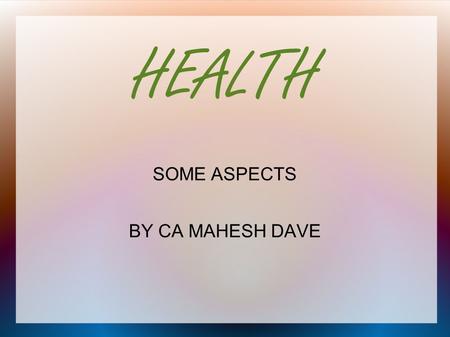 HEALTH SOME ASPECTS BY CA MAHESH DAVE. HEALTH Means – No Disease DIS EASE i.e. Not at ease.