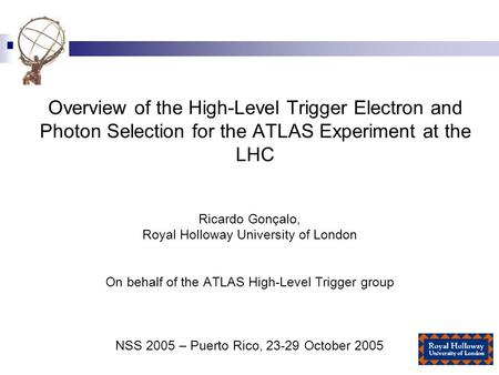 Overview of the High-Level Trigger Electron and Photon Selection for the ATLAS Experiment at the LHC Ricardo Gonçalo, Royal Holloway University of London.