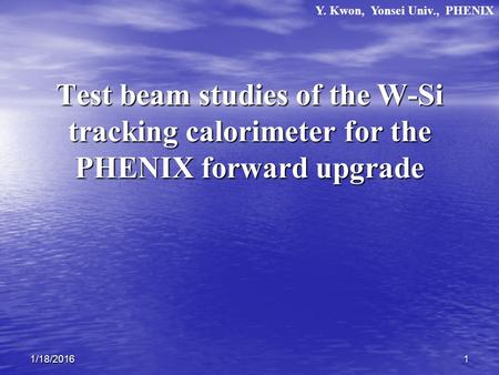 11/18/2016 Test beam studies of the W-Si tracking calorimeter for the PHENIX forward upgrade Y. Kwon, Yonsei Univ., PHENIX.