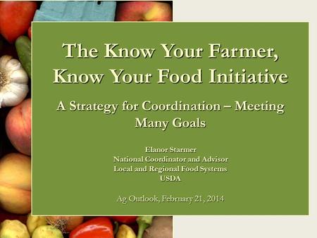 The Know Your Farmer, Know Your Food Initiative A Strategy for Coordination – Meeting Many Goals Elanor Starmer National Coordinator and Advisor Local.