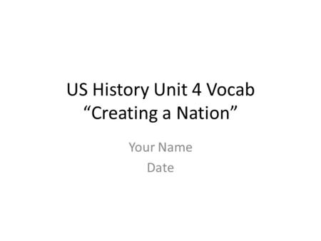 US History Unit 4 Vocab “Creating a Nation” Your Name Date.