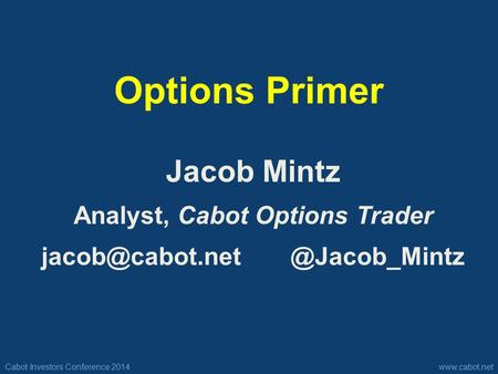 Cabot Investors Conference 2014www.cabot.net Options Primer Jacob Mintz Analyst, Cabot Options Trader