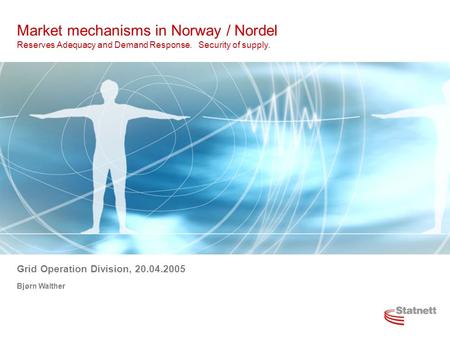 Market mechanisms in Norway / Nordel Reserves Adequacy and Demand Response. Security of supply. Grid Operation Division, 20.04.2005 Bjørn Walther.