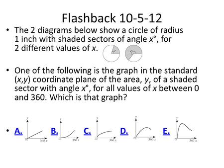 Flashback 10-5-12 The 2 diagrams below show a circle of radius 1 inch with shaded sectors of angle x°, for 2 different values of x. One of the following.