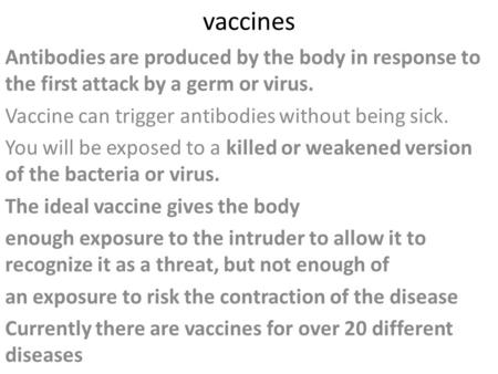 Vaccines Antibodies are produced by the body in response to the first attack by a germ or virus. Vaccine can trigger antibodies without being sick. You.