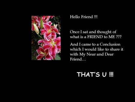 Hello Friend !!! Once I sat and thought of what is a FRIEND to ME ???