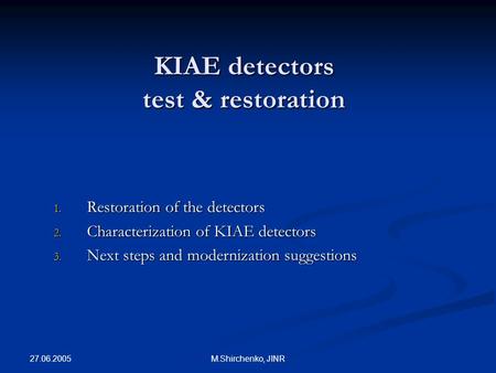 27.06.2005 M.Shirchenko, JINR KIAE detectors test & restoration 1. Restoration of the detectors 2. Characterization of KIAE detectors 3. Next steps and.