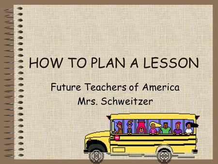 HOW TO PLAN A LESSON Future Teachers of America Mrs. Schweitzer.