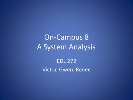 On-Campus 8 A System Analysis EDL 272 Victor, Gwen, Renee.