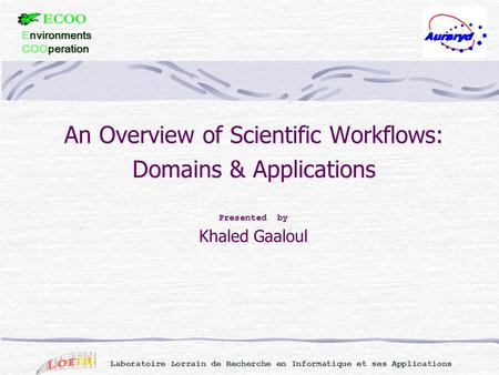 An Overview of Scientific Workflows: Domains & Applications Laboratoire Lorrain de Recherche en Informatique et ses Applications Presented by Khaled Gaaloul.