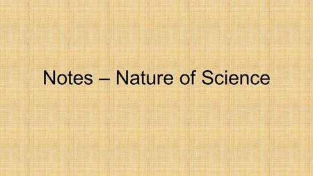 Notes – Nature of Science. Goal of Science The main goal of science is to understand the world around us and propose explanations for what is observed.