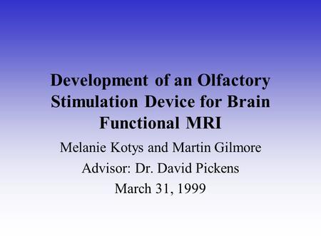 Development of an Olfactory Stimulation Device for Brain Functional MRI Melanie Kotys and Martin Gilmore Advisor: Dr. David Pickens March 31, 1999.