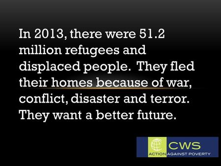 In 2013, there were 51.2 million refugees and displaced people. They fled their homes because of war, conflict, disaster and terror. They want a better.