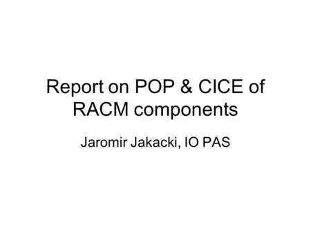 Report on POP & CICE of RACM components Jaromir Jakacki, IO PAS.